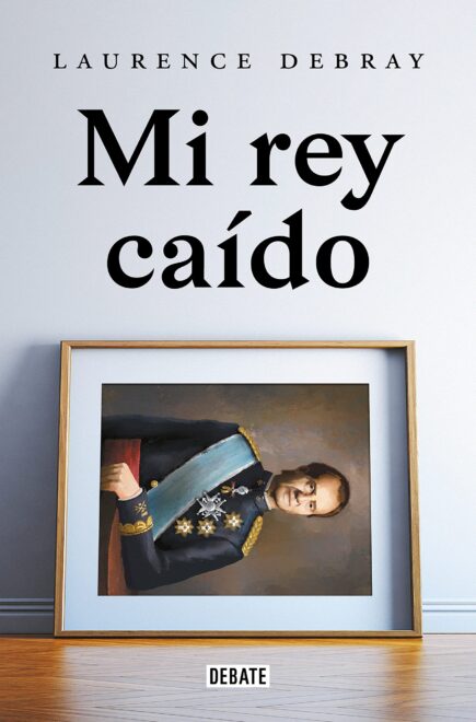 Portada de 'Mi rey caído', de Laurence Debray (Destino). 